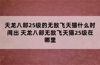 天龙八部25级的无敌飞天猫什么时间出 天龙八部无敌飞天猫25级在哪里